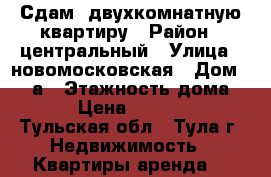Сдам  двухкомнатную квартиру › Район ­ центральный › Улица ­ новомосковская › Дом ­ 15 а › Этажность дома ­ 5 › Цена ­ 15 000 - Тульская обл., Тула г. Недвижимость » Квартиры аренда   